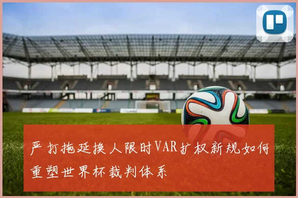 严打拖延换人限时VAR扩权新规如何重塑世界杯裁判体系