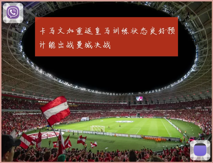 卡马文加重返皇马训练状态良好预计能出战曼城决战
