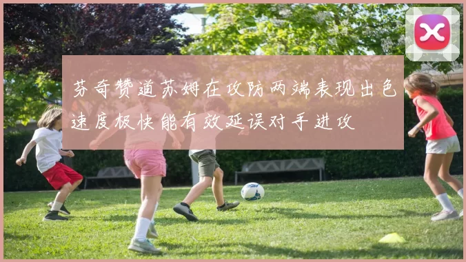 芬奇赞道苏姆在攻防两端表现出色速度极快能有效延误对手进攻