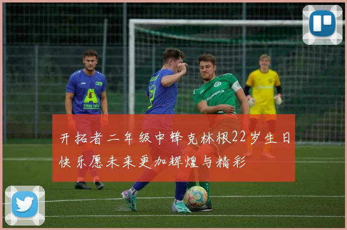 开拓者二年级中锋克林根22岁生日快乐愿未来更加辉煌与精彩