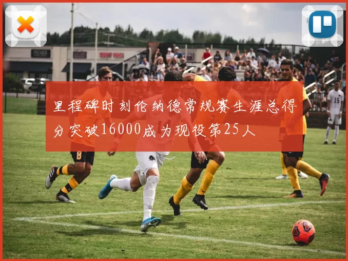 里程碑时刻伦纳德常规赛生涯总得分突破16000成为现役第25人
