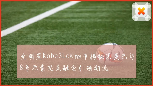 全明星Kobe3Low细节揭秘黑曼巴与8号元素完美融合引领潮流