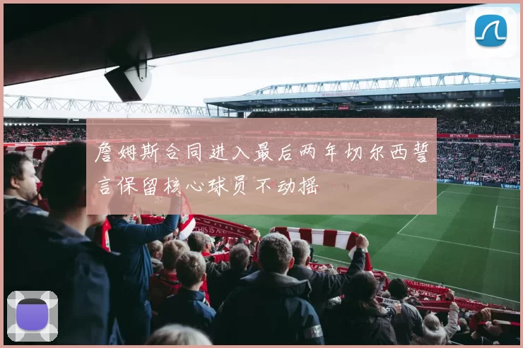 詹姆斯合同进入最后两年切尔西誓言保留核心球员不动摇