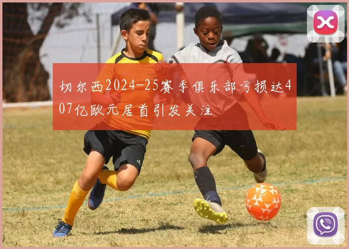 切尔西2024-25赛季俱乐部亏损达407亿欧元居首引发关注