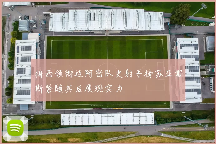 梅西领衔迈阿密队史射手榜苏亚雷斯紧随其后展现实力