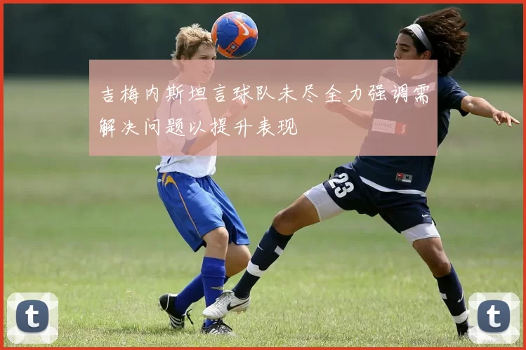 吉梅内斯坦言球队未尽全力强调需解决问题以提升表现