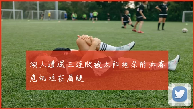 湖人遭遇三连败被太阳绝杀附加赛危机迫在眉睫