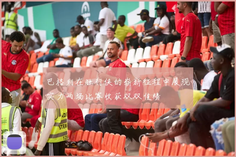 巴格利在独行侠的崭新征程中展现实力两场比赛收获双双佳绩