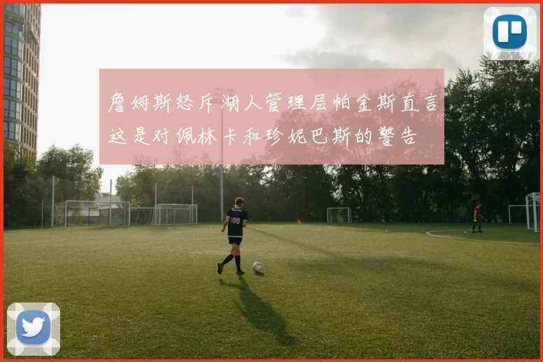 詹姆斯怒斥湖人管理层帕金斯直言这是对佩林卡和珍妮巴斯的警告