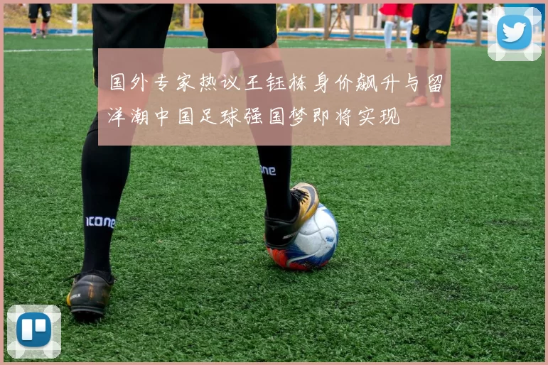 国外专家热议王钰栋身价飙升与留洋潮中国足球强国梦即将实现