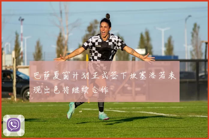 巴萨夏窗计划正式签下坎塞洛若表现出色将继续合作