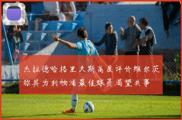 杰拉德哈格里夫斯高度评价维尔茨称其为利物浦最佳球员渴望共事