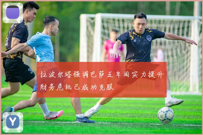 拉波尔塔强调巴萨五年间实力提升财务危机已成功克服