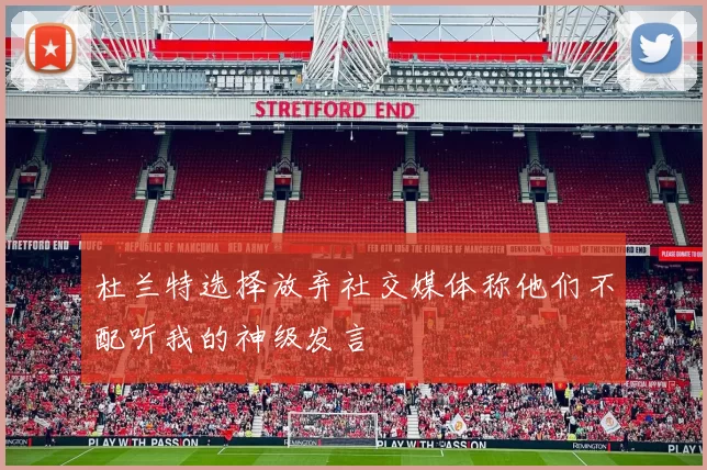 杜兰特选择放弃社交媒体称他们不配听我的神级发言