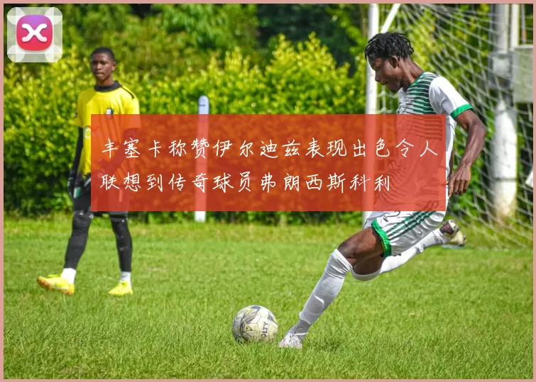 丰塞卡称赞伊尔迪兹表现出色令人联想到传奇球员弗朗西斯科利