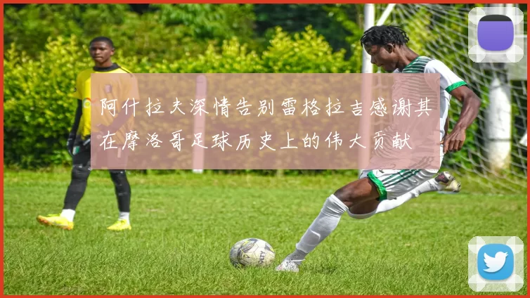 阿什拉夫深情告别雷格拉吉感谢其在摩洛哥足球历史上的伟大贡献