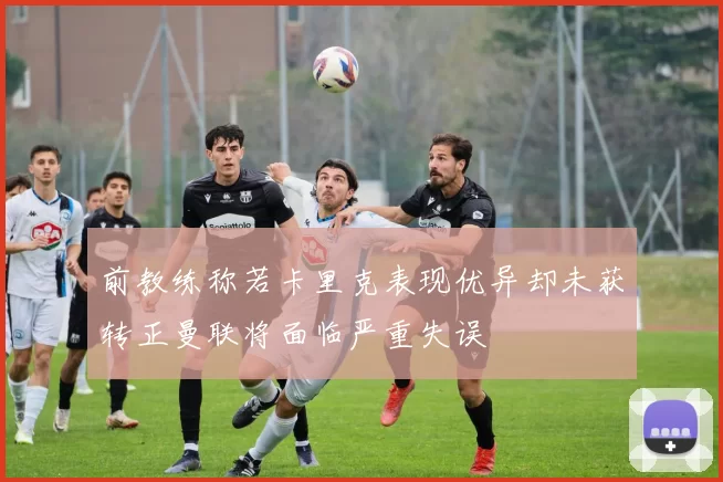 前教练称若卡里克表现优异却未获转正曼联将面临严重失误