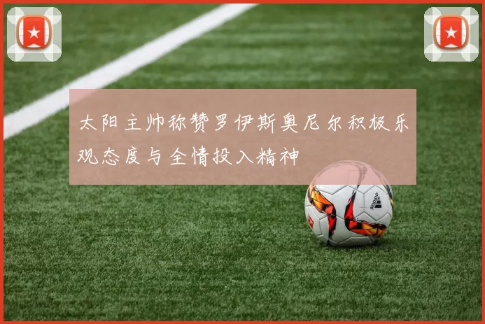 太阳主帅称赞罗伊斯奥尼尔积极乐观态度与全情投入精神