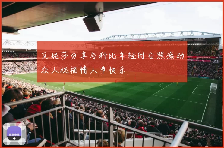 瓦妮莎分享与科比年轻时合照感动众人祝福情人节快乐