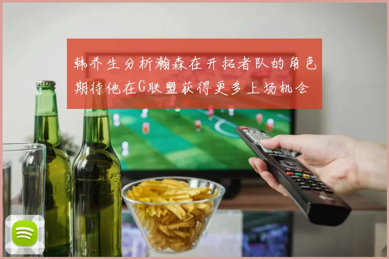 韩乔生分析瀚森在开拓者队的角色期待他在G联盟获得更多上场机会